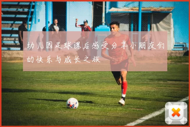 幼儿园足球课后感受分享小朋友们的快乐与成长之旅