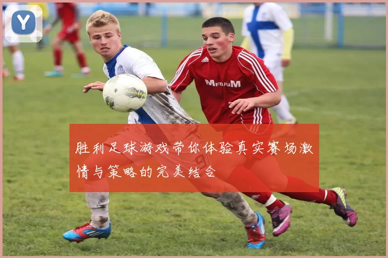 胜利足球游戏带你体验真实赛场激情与策略的完美结合