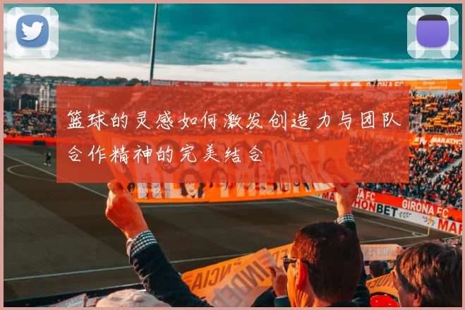 篮球的灵感如何激发创造力与团队合作精神的完美结合