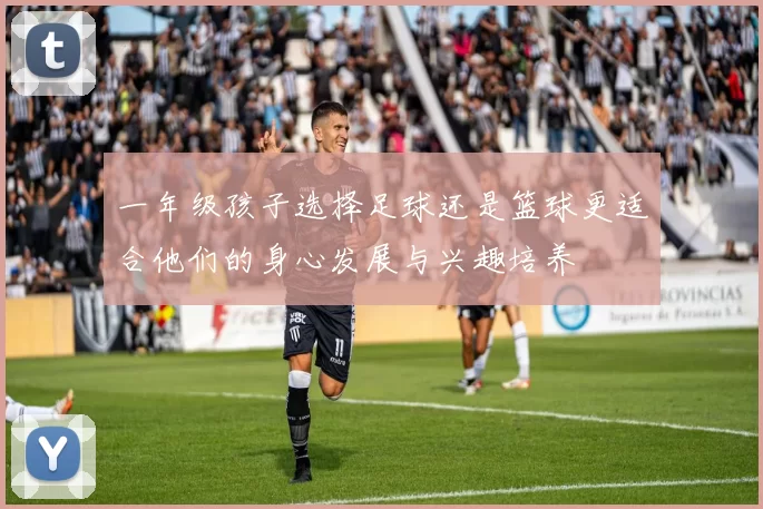 一年级孩子选择足球还是篮球更适合他们的身心发展与兴趣培养