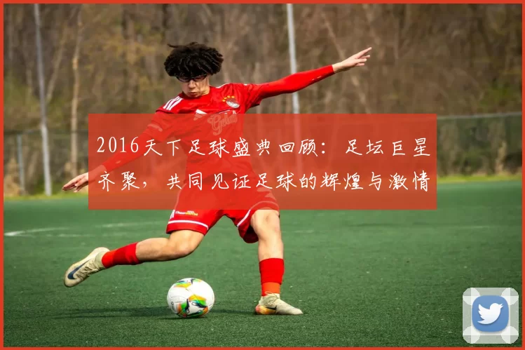 2016天下足球盛典回顾：足坛巨星齐聚，共同见证足球的辉煌与激情