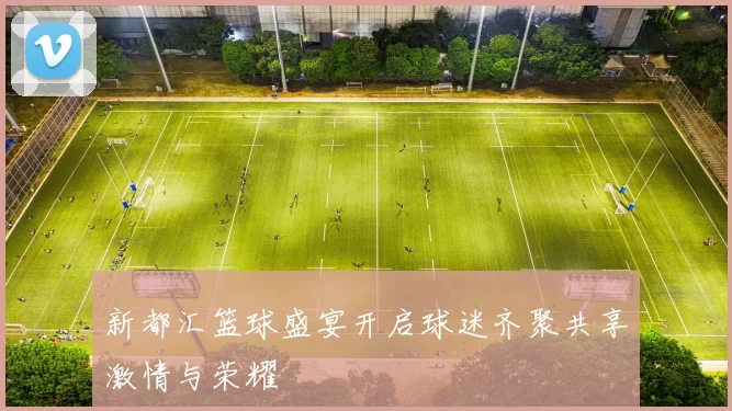 新都汇篮球盛宴开启球迷齐聚共享激情与荣耀