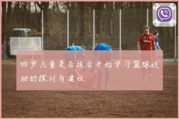 四岁儿童是否适合开始学习篮球运动的探讨与建议