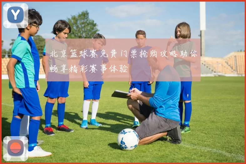 北京篮球赛免费门票抢购攻略助你畅享精彩赛事体验