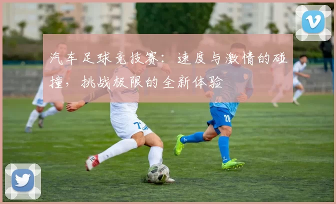 汽车足球竞技赛：速度与激情的碰撞，挑战极限的全新体验