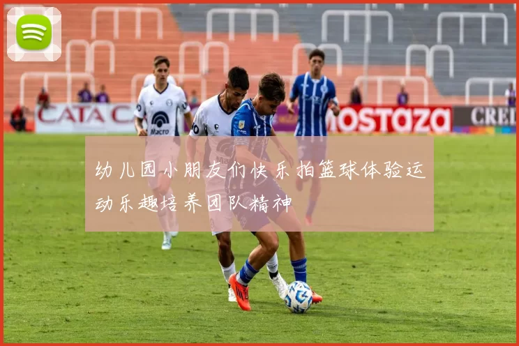 幼儿园小朋友们快乐拍篮球体验运动乐趣培养团队精神