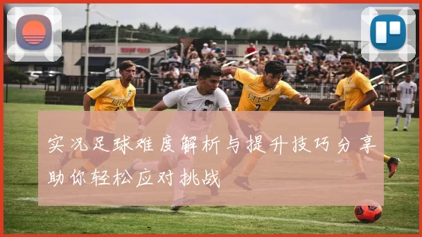 实况足球难度解析与提升技巧分享助你轻松应对挑战