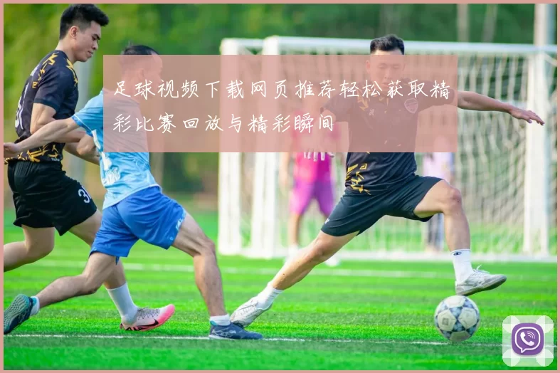 足球视频下载网页推荐轻松获取精彩比赛回放与精彩瞬间