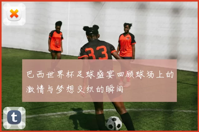 巴西世界杯足球盛宴回顾球场上的激情与梦想交织的瞬间