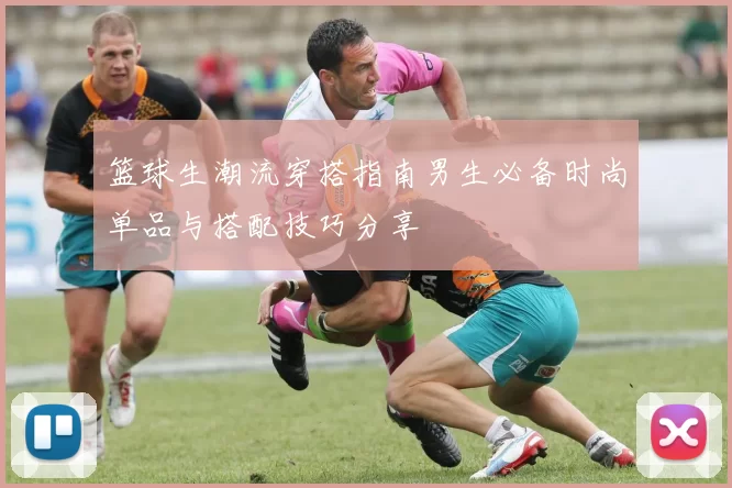 篮球生潮流穿搭指南男生必备时尚单品与搭配技巧分享