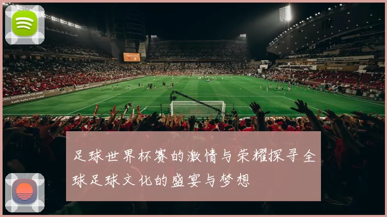 足球世界杯赛的激情与荣耀探寻全球足球文化的盛宴与梦想